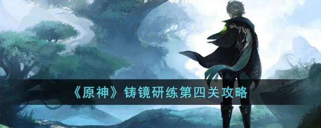 《原神》铸镜研练第四关攻略(原神雕琢童心第四关攻略)