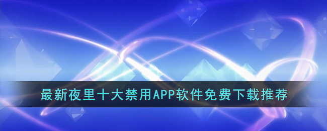 最新夜里十大禁用APP软件免费下载推荐(最新夜里十大禁用APP软件免费下载推荐)