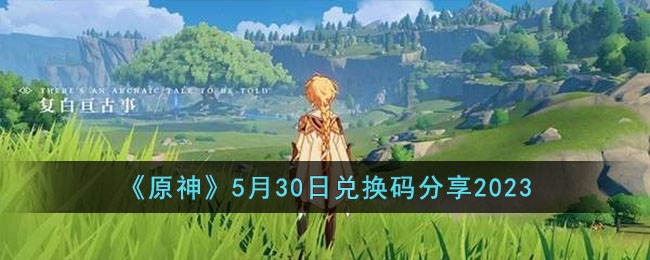 《原神》5月30日兑换码分享2023(原神兑换码2023永久五星角色)