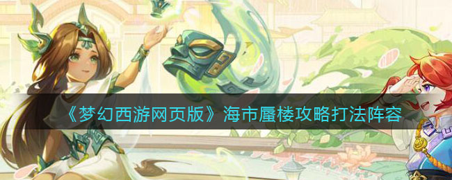 《梦幻西游网页版》海市蜃楼攻略打法阵容(梦幻西游网页版探海蛟龙)