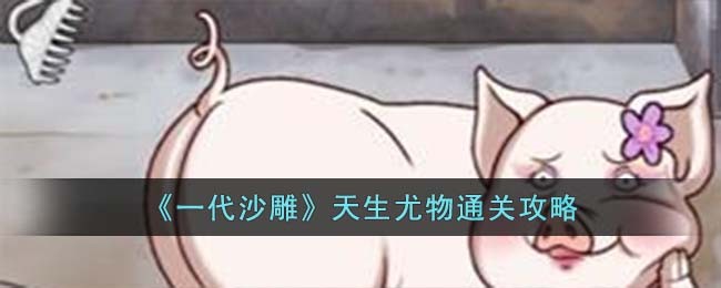 《一代沙雕》天生尤物通关攻略(《一代沙雕》天生尤物通关攻略)