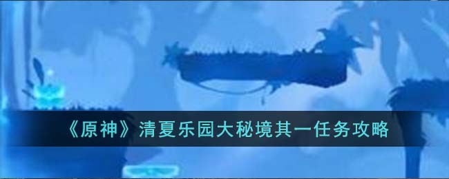《原神》清夏乐园大秘境其一任务攻略(《原神》清夏乐园大秘境其一任务攻略)