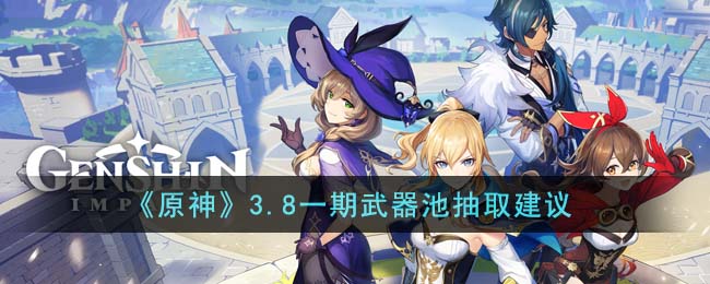 《原神》3.8一期武器池抽取建议(原神1.3武器池值得抽吗)