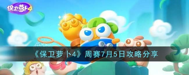 《保卫萝卜4》周赛7月5日攻略分享(保卫萝卜4预计12月上线)