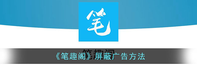 《笔趣阁》屏蔽广告方法(笔趣阁软件怎么屏蔽广告)