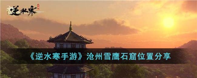 《逆水寒手游》沧州雪鹰石窟位置分享(逆水寒手游沧州探索攻略)