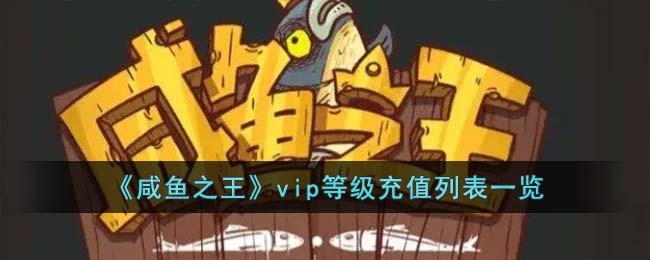 《咸鱼之王》vip等级充值列表一览(《咸鱼之王》vip等级充值列表一览)