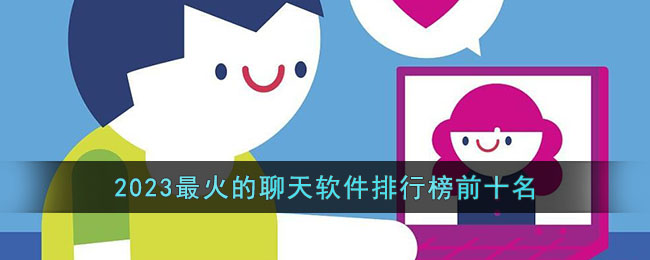 2023最火的聊天软件排行榜前十名(当前最火的聊天app)