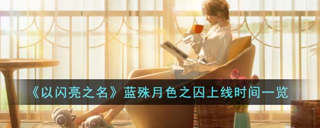 《以闪亮之名》蓝殊月色之囚上线时间一览(以闪亮之名蓝殊日服配音)