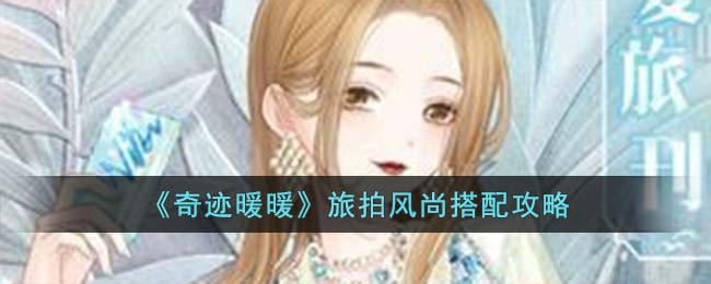 《奇迹暖暖》旅拍风尚搭配攻略(奇迹暖暖流行时尚风)