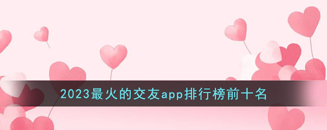 2023最火的交友app排行榜前十名(交友app排行榜前十名)