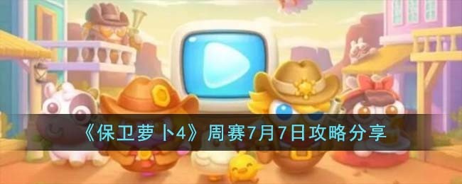 《保卫萝卜4》周赛7月7日攻略分享(保卫萝卜4第7关怎么过)