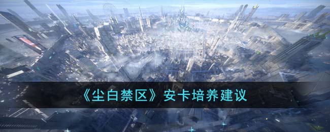 《尘白禁区》安卡培养建议(《尘白禁区》安卡培养建议)