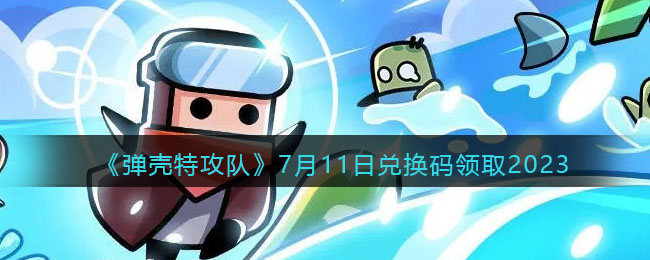 《弹壳特攻队》7月11日兑换码领取2023(弹壳特攻队2023兑换码)