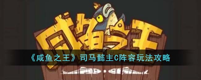 《咸鱼之王》司马懿主C阵容玩法攻略(《咸鱼之王》司马懿主C阵容玩法攻略)