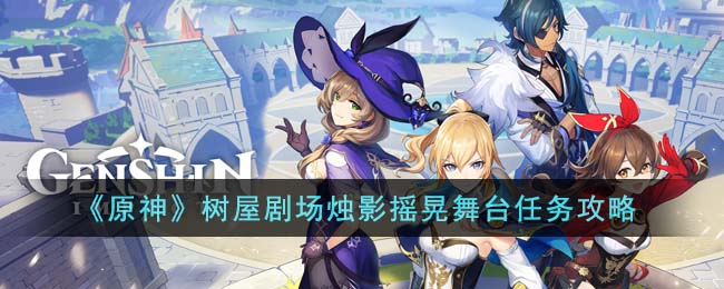 《原神》树屋剧场烛影摇晃舞台任务攻略(《原神》树屋剧场烛影摇晃舞台任务攻略)