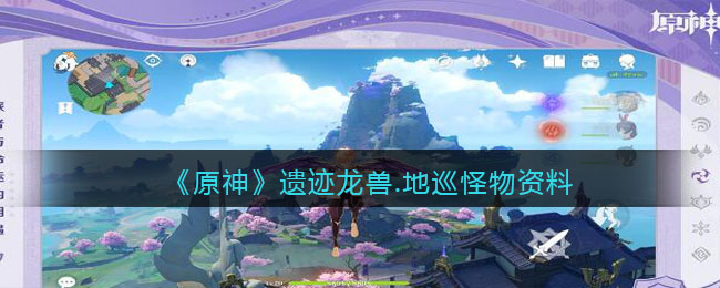《原神》遗迹龙兽地巡怪物资料一览(遗迹7层46地龙)
