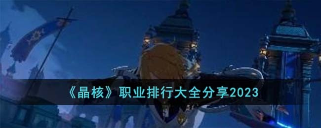 《晶核》职业排行大全分享2023(《晶核》职业排行大全分享2023)