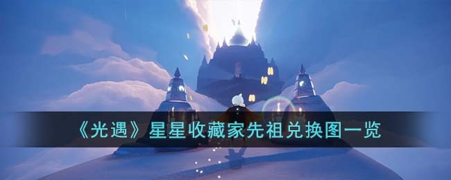 《光遇》星星收藏家先祖兑换图一览(光遇复刻先祖兑换一览表)