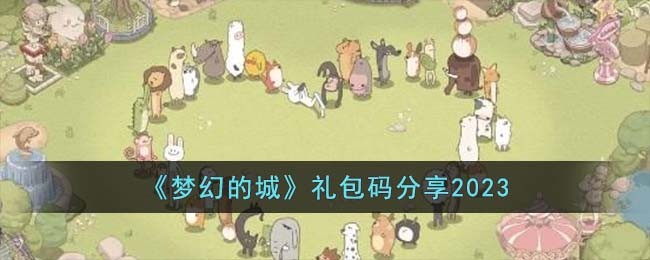 《梦幻的城》礼包码分享2023(梦幻之城礼包码)