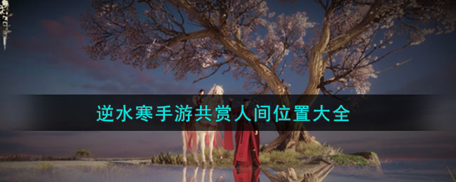 《逆水寒手游》共赏人间地点位置大全(《逆水寒手游》共赏人间地点位置大全)