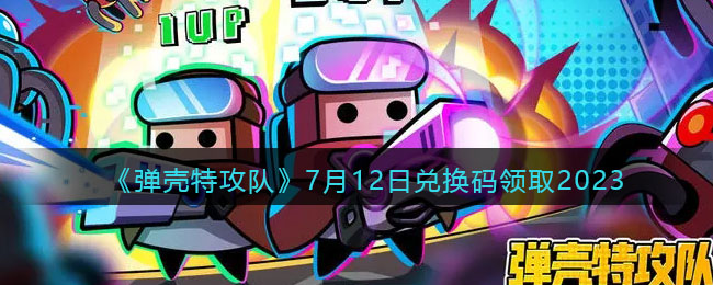 《弹壳特攻队》7月12日兑换码领取2023(弹壳特攻队官网兑换码最新)