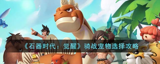 《石器时代：觉醒》骑战宠物选择攻略(石器时代so骑宠大全)