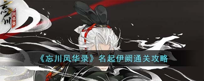 《忘川风华录》名起伊阙通关攻略(《忘川风华录》名起伊阙通关攻略)