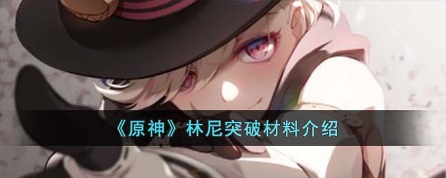 《原神》林尼突破材料介绍(《原神》林尼突破材料介绍)