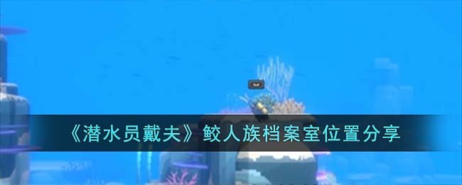 《潜水员戴夫》鲛人族档案室位置分享(潜水员戴夫鲛人档案室)