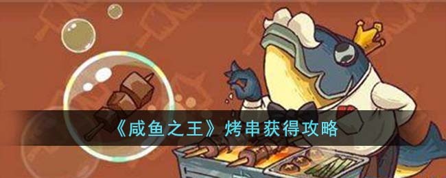 《咸鱼之王》烤串获得攻略(咸鱼之王答题)