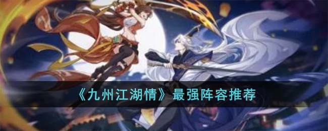 《九州江湖情》最强阵容推荐(《九州江湖情》最强阵容推荐)