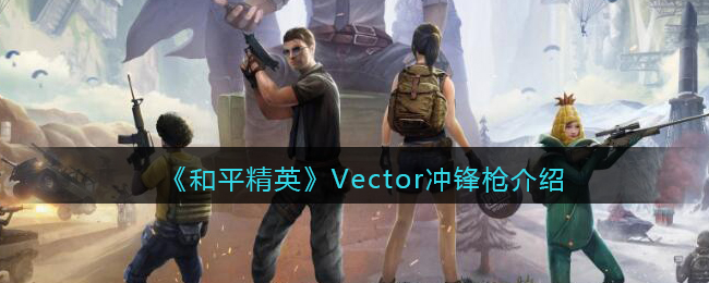 《和平精英》Vector冲锋枪详细介绍(和平精英冲锋枪排名前十)