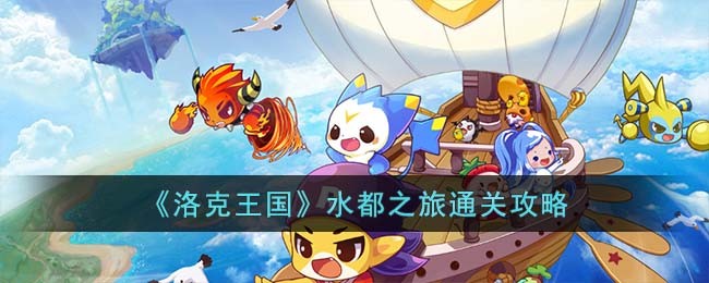 《洛克王国》水都之旅通关攻略(洛克王国新手攻略2023)