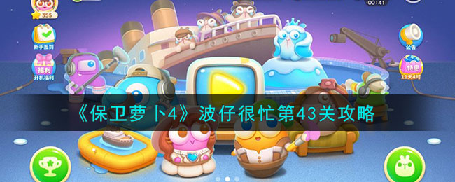 《保卫萝卜4》波仔很忙第43关攻略(《保卫萝卜4》波仔很忙第43关攻略)
