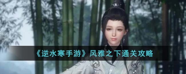 《逆水寒手游》风雅之下通关攻略(《逆水寒手游》风雅之下通关攻略)