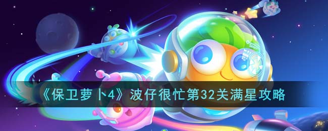 《保卫萝卜4》波仔很忙第32关满星攻略(保卫萝卜4阿波之旅官网)
