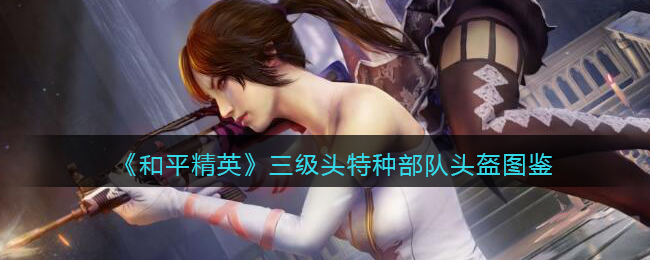 《和平精英》三级头特种部队头盔图鉴(《和平精英》三级头特种部队头盔图鉴)