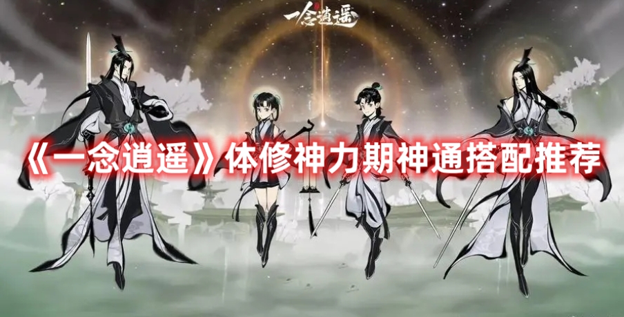 《一念逍遥》体修神力期神通搭配推荐(一念逍遥修体神通顺序)