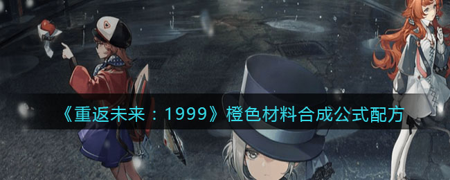 《重返未来：1999》橙色材料合成公式配方(重返未来1999玩法)