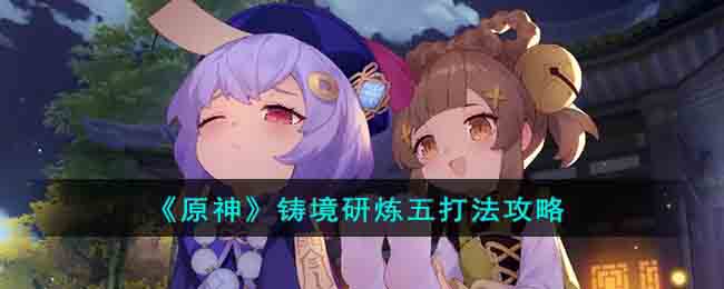 《原神》铸境研炼五打法攻略(《原神》铸境研炼五打法攻略)