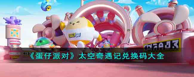 《蛋仔派对》太空奇遇记兑换码大全(蛋仔派对关卡)