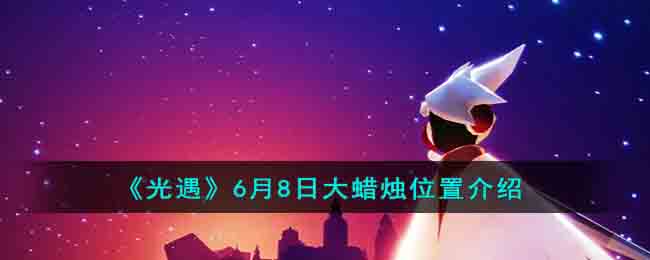 《光遇》6月8日大蜡烛位置介绍(光遇6月16日复刻先祖)