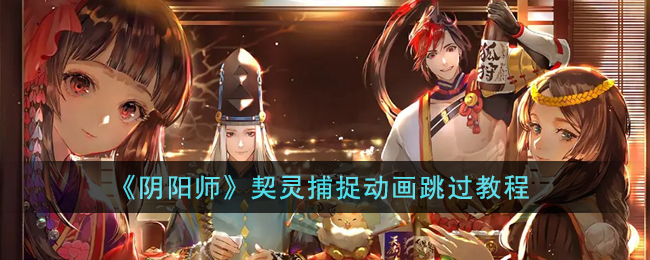 《阴阳师》契灵捕捉动画跳过教程(阴阳师契灵怎么使用)