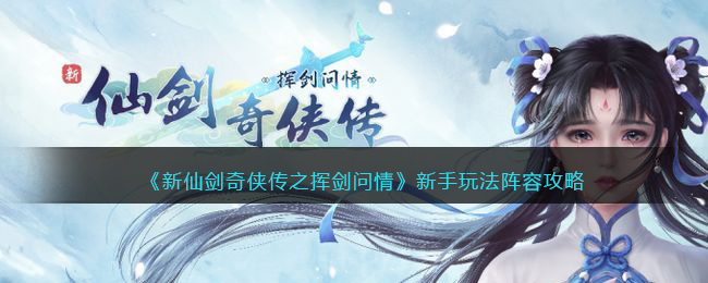 《新仙剑奇侠传之挥剑问情》新手玩法阵容攻略(新仙剑奇侠传 挥剑问情)
