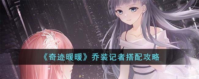 《奇迹暖暖》乔装记者搭配攻略(奇迹暖暖乔装记者)