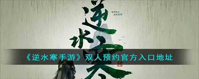 《逆水寒手游》双人预约官方入口地址(逆水寒双端联动活动领取)
