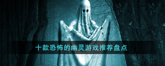 十款恐怖的幽灵游戏推荐盘点(有幽灵模式的恐怖游戏)