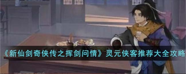 《新仙剑奇侠传之挥剑问情》灵元侠客推荐大全攻略(新仙剑奇侠传之挥剑问情侠客推荐)