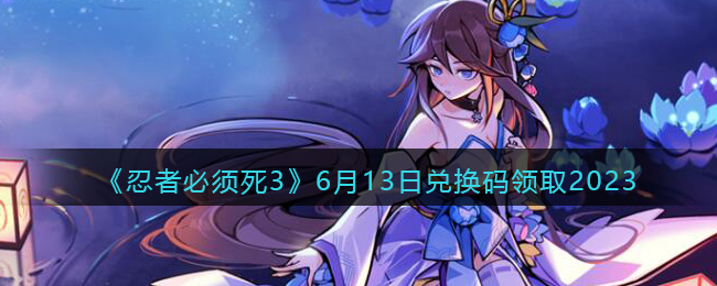 《忍者必须死3》6月13日兑换码领取2023(忍者必须死3兑换码2023年6月)